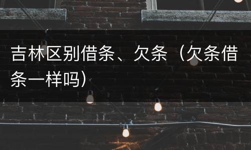 吉林区别借条、欠条（欠条借条一样吗）