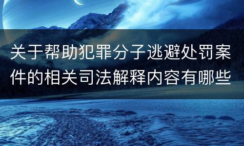 关于帮助犯罪分子逃避处罚案件的相关司法解释内容有哪些