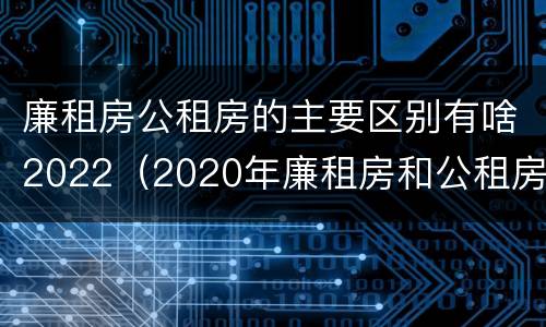 廉租房公租房的主要区别有啥2022（2020年廉租房和公租房的区别）