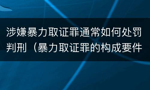 涉嫌暴力取证罪通常如何处罚判刑（暴力取证罪的构成要件）