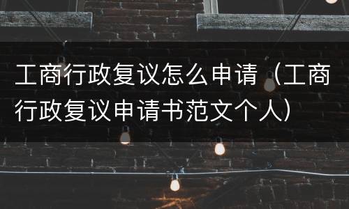 工商行政复议怎么申请（工商行政复议申请书范文个人）