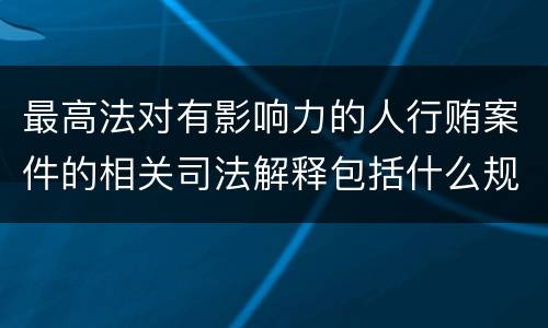 最高法对有影响力的人行贿案件的相关司法解释包括什么规定