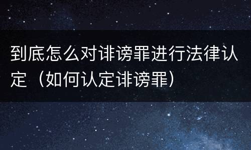 到底怎么对诽谤罪进行法律认定（如何认定诽谤罪）