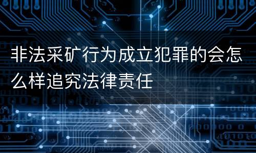 非法采矿行为成立犯罪的会怎么样追究法律责任