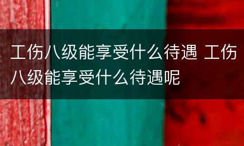 工伤八级能享受什么待遇 工伤八级能享受什么待遇呢