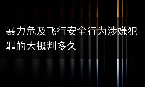 暴力危及飞行安全行为涉嫌犯罪的大概判多久