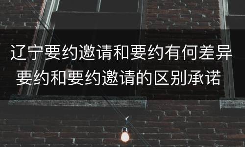 辽宁要约邀请和要约有何差异 要约和要约邀请的区别承诺