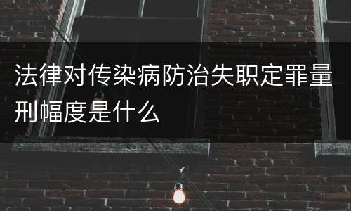 法律对传染病防治失职定罪量刑幅度是什么