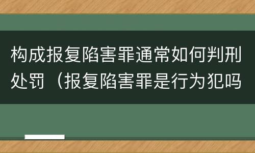 构成报复陷害罪通常如何判刑处罚（报复陷害罪是行为犯吗）