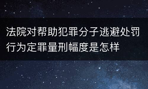 法院对帮助犯罪分子逃避处罚行为定罪量刑幅度是怎样