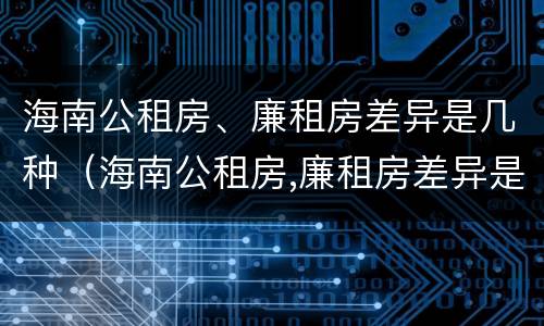 海南公租房、廉租房差异是几种（海南公租房,廉租房差异是几种形式）