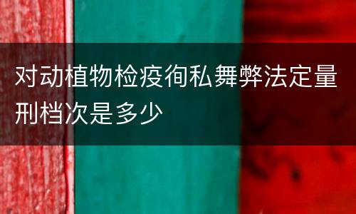 对动植物检疫徇私舞弊法定量刑档次是多少