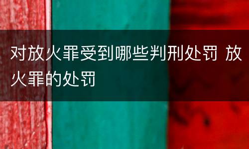 对放火罪受到哪些判刑处罚 放火罪的处罚