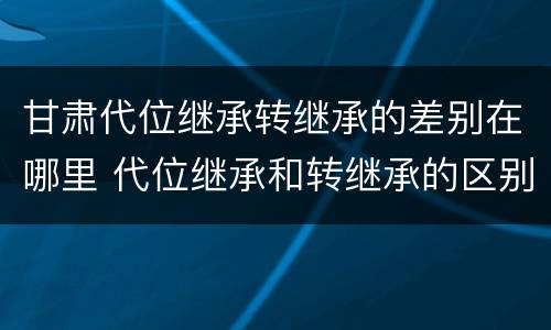 甘肃代位继承转继承的差别在哪里 代位继承和转继承的区别和联系
