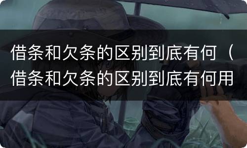 借条和欠条的区别到底有何（借条和欠条的区别到底有何用途）