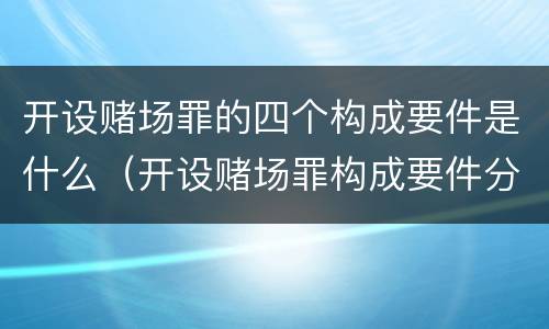 开设赌场罪的四个构成要件是什么（开设赌场罪构成要件分析）