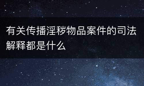 有关传播淫秽物品案件的司法解释都是什么