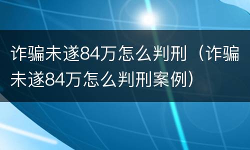 诈骗未遂84万怎么判刑（诈骗未遂84万怎么判刑案例）