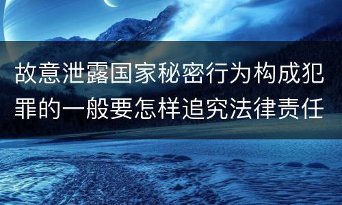 故意泄露国家秘密行为构成犯罪的一般要怎样追究法律责任