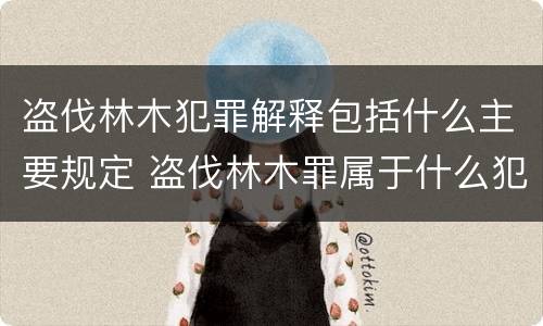 盗伐林木犯罪解释包括什么主要规定 盗伐林木罪属于什么犯罪类型