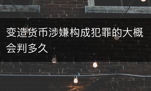 变造货币涉嫌构成犯罪的大概会判多久