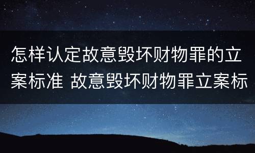 怎样认定故意毁坏财物罪的立案标准 故意毁坏财物罪立案标准多少钱