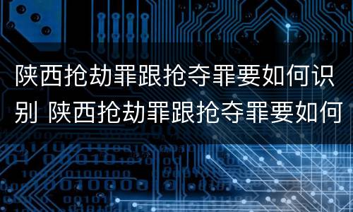 陕西抢劫罪跟抢夺罪要如何识别 陕西抢劫罪跟抢夺罪要如何识别判刑