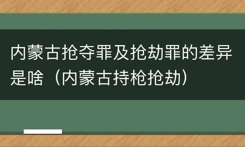 内蒙古抢夺罪及抢劫罪的差异是啥（内蒙古持枪抢劫）