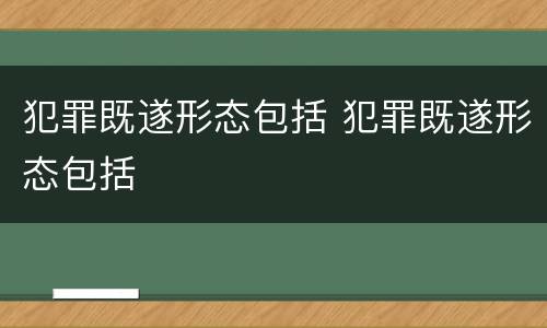 犯罪既遂形态包括 犯罪既遂形态包括