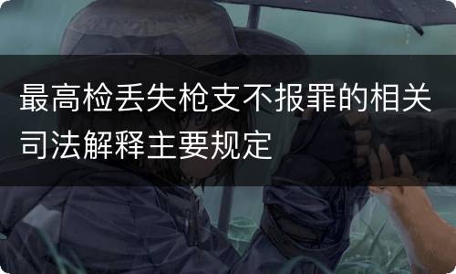 最高检丢失枪支不报罪的相关司法解释主要规定