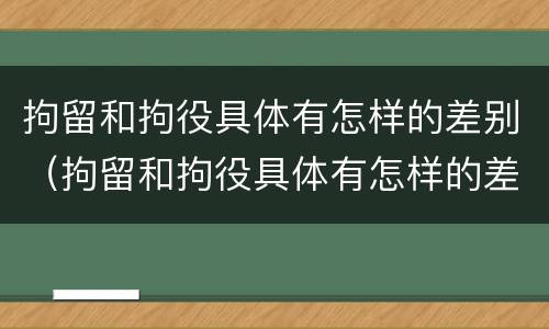 拘留和拘役具体有怎样的差别（拘留和拘役具体有怎样的差别和区别）