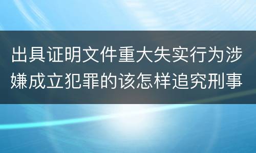 出具证明文件重大失实行为涉嫌成立犯罪的该怎样追究刑事责任