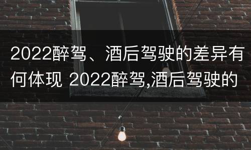 2022醉驾、酒后驾驶的差异有何体现 2022醉驾,酒后驾驶的差异有何体现呢