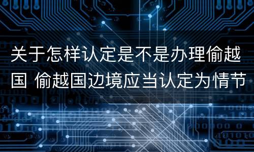 关于怎样认定是不是办理偷越国 偷越国边境应当认定为情节严重的情形是