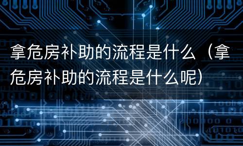 拿危房补助的流程是什么（拿危房补助的流程是什么呢）