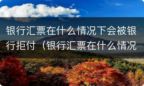 银行汇票在什么情况下会被银行拒付（银行汇票在什么情况下会被银行拒付款）
