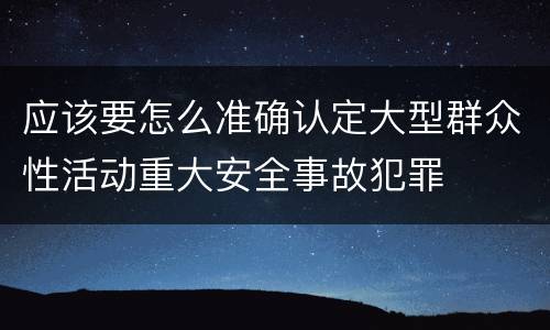 应该要怎么准确认定大型群众性活动重大安全事故犯罪