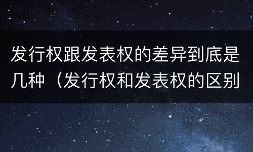 发行权跟发表权的差异到底是几种（发行权和发表权的区别）