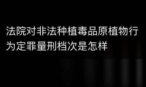 法院对非法种植毒品原植物行为定罪量刑档次是怎样