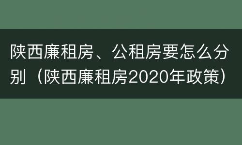 陕西廉租房、公租房要怎么分别（陕西廉租房2020年政策）