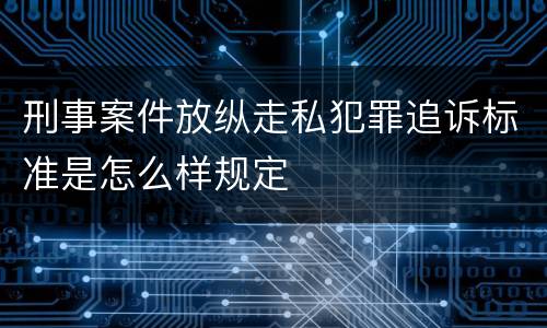 刑事案件放纵走私犯罪追诉标准是怎么样规定