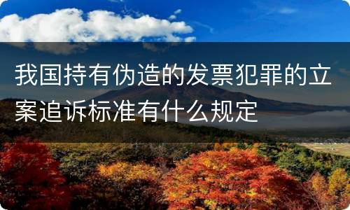 我国持有伪造的发票犯罪的立案追诉标准有什么规定