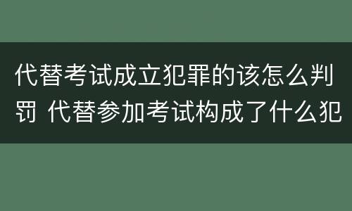 代替考试成立犯罪的该怎么判罚 代替参加考试构成了什么犯罪