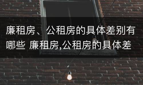 廉租房、公租房的具体差别有哪些 廉租房,公租房的具体差别有哪些呢