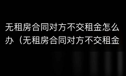 无租房合同对方不交租金怎么办（无租房合同对方不交租金怎么办呢）