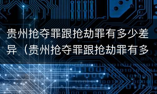 贵州抢夺罪跟抢劫罪有多少差异（贵州抢夺罪跟抢劫罪有多少差异呢）