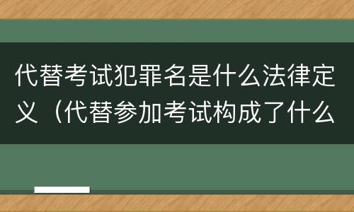 代替考试犯罪名是什么法律定义（代替参加考试构成了什么犯罪）