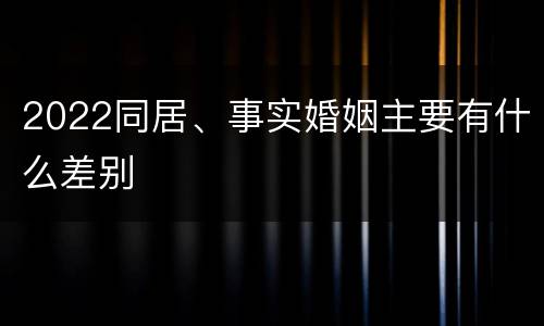 2022同居、事实婚姻主要有什么差别