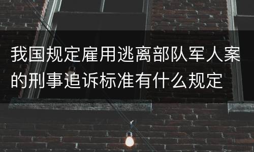 我国规定雇用逃离部队军人案的刑事追诉标准有什么规定