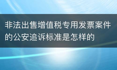 非法出售增值税专用发票案件的公安追诉标准是怎样的